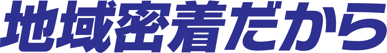 地域密着だから